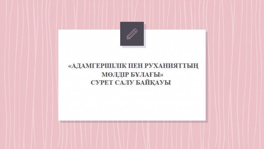 «АДАМГЕРШІЛІК ПЕН РУХАНИЯТТЫҢ МӨЛДІР БҰЛАҒЫ». СУРЕТ САЛУ БАЙҚАУЫ
